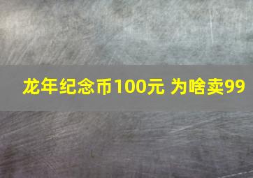 龙年纪念币100元 为啥卖99